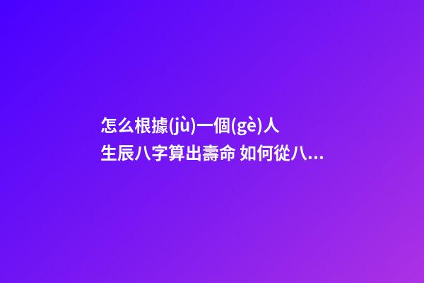 怎么根據(jù)一個(gè)人生辰八字算出壽命 如何從八字看壽命，八字能看出壽命嗎